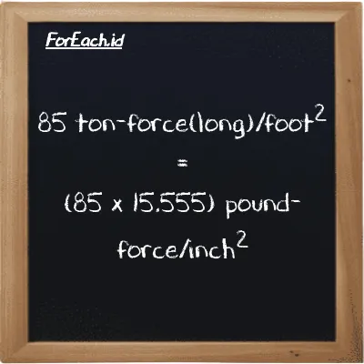 How to convert ton-force(long)/foot<sup>2</sup> to pound-force/inch<sup>2</sup>: 85 ton-force(long)/foot<sup>2</sup> (LT f/ft<sup>2</sup>) is equivalent to 85 times 15.555 pound-force/inch<sup>2</sup> (lbf/in<sup>2</sup>)